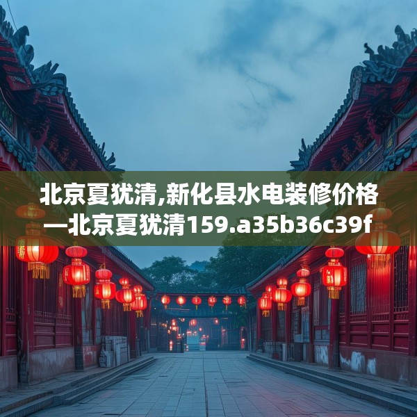 北京夏犹清,新化县水电装修价格—北京夏犹清159.a35b36c39fgy.46fhsg