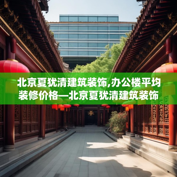 北京夏犹清建筑装饰,办公楼平均装修价格—北京夏犹清建筑装饰615.a491b492c495fgy.502uyk