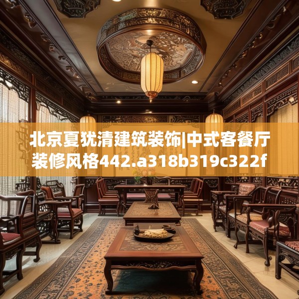 北京夏犹清建筑装饰|中式客餐厅装修风格442.a318b319c322fgy.329sdA