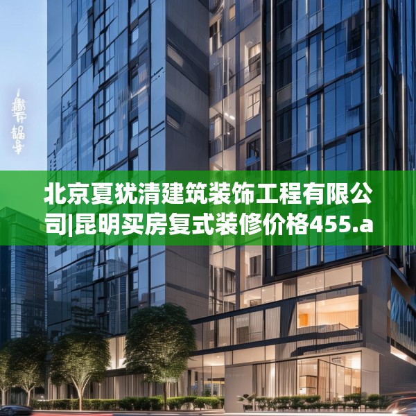 北京夏犹清建筑装饰工程有限公司|昆明买房复式装修价格455.a331b332c335fgy.342fds