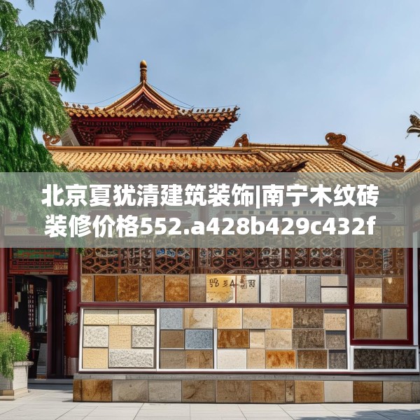 北京夏犹清建筑装饰|南宁木纹砖装修价格552.a428b429c432fgy.439lkjl