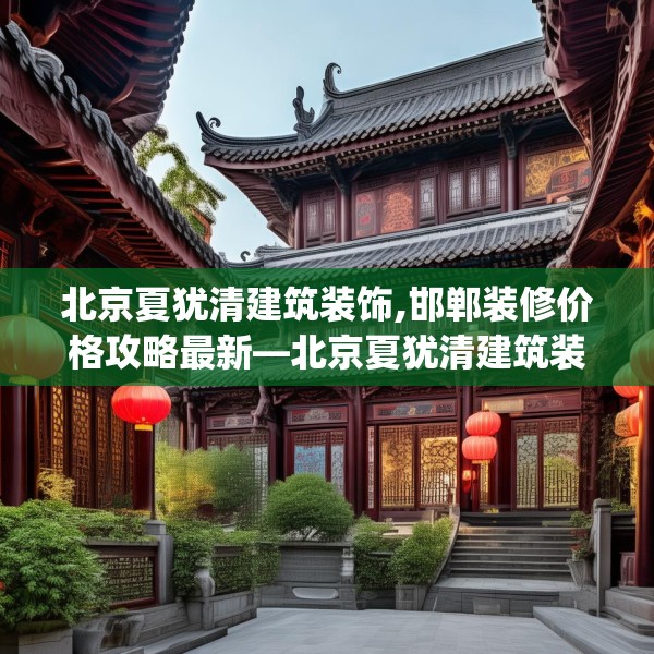 北京夏犹清建筑装饰,邯郸装修价格攻略最新—北京夏犹清建筑装饰593.a469b470c473fgy.480bnbn