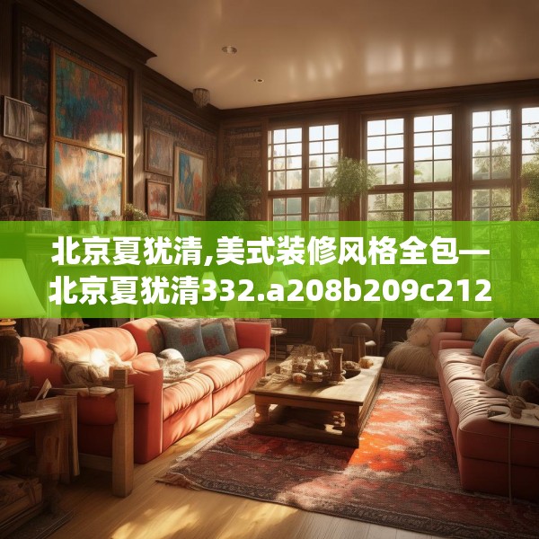 北京夏犹清,美式装修风格全包—北京夏犹清332.a208b209c212fgy.219wew