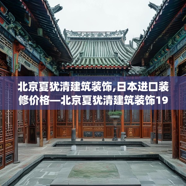 北京夏犹清建筑装饰,日本进口装修价格—北京夏犹清建筑装饰199.a75b76c79fgy.86jhhj