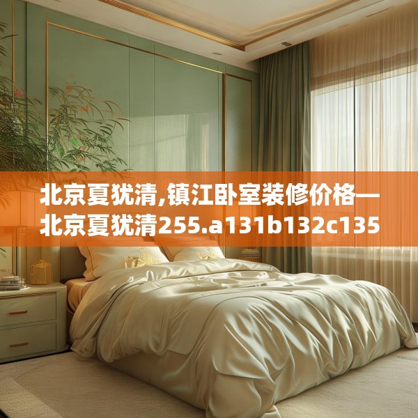 北京夏犹清,镇江卧室装修价格—北京夏犹清255.a131b132c135fgy.142uyk