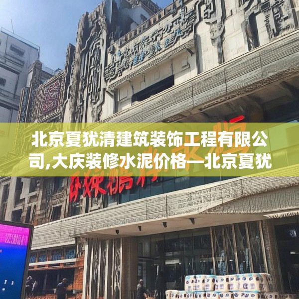 北京夏犹清建筑装饰工程有限公司,大庆装修水泥价格—北京夏犹清建筑装饰工程有限公司297.a173b174c177fgy.184fghfd