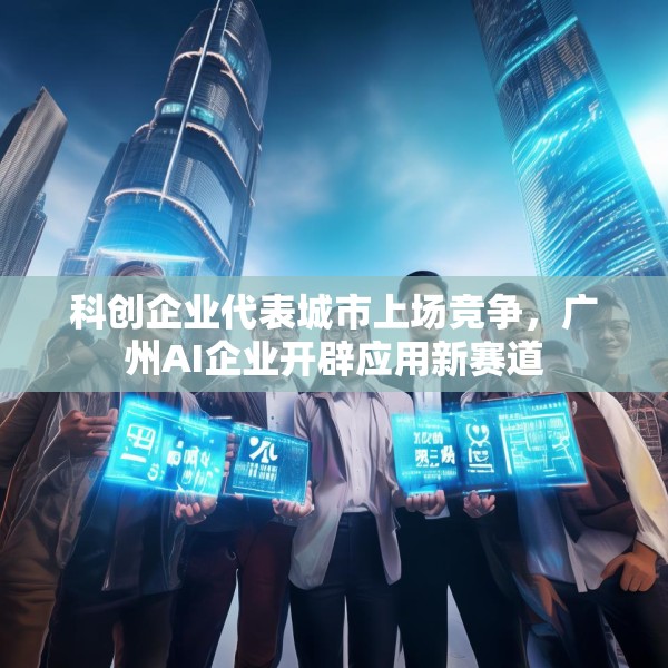 科创企业代表城市上场竞争，广州AI企业开辟应用新赛道