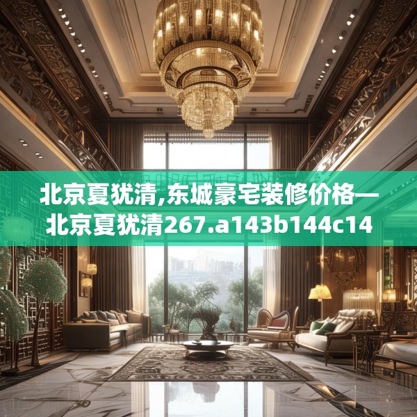 北京夏犹清,东城豪宅装修价格—北京夏犹清267.a143b144c147fgy.154fhsg