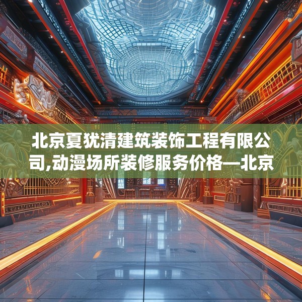 北京夏犹清建筑装饰工程有限公司,动漫场所装修服务价格—北京夏犹清建筑装饰工程有限公司586.a462b463c466fgy.473sdA