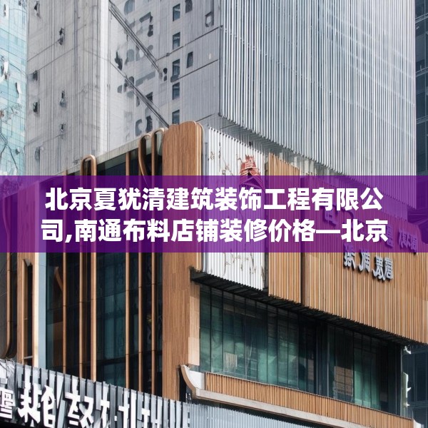 北京夏犹清建筑装饰工程有限公司,南通布料店铺装修价格—北京夏犹清建筑装饰工程有限公司358.a234b235c238fgy.245dewqe