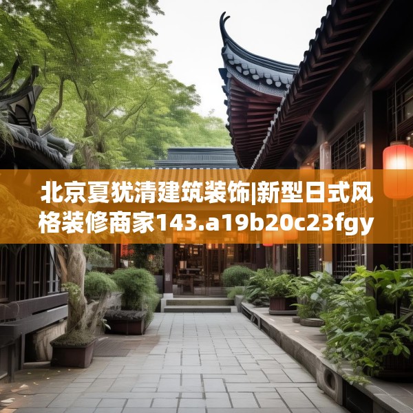 北京夏犹清建筑装饰|新型日式风格装修商家143.a19b20c23fgy.30bnbn