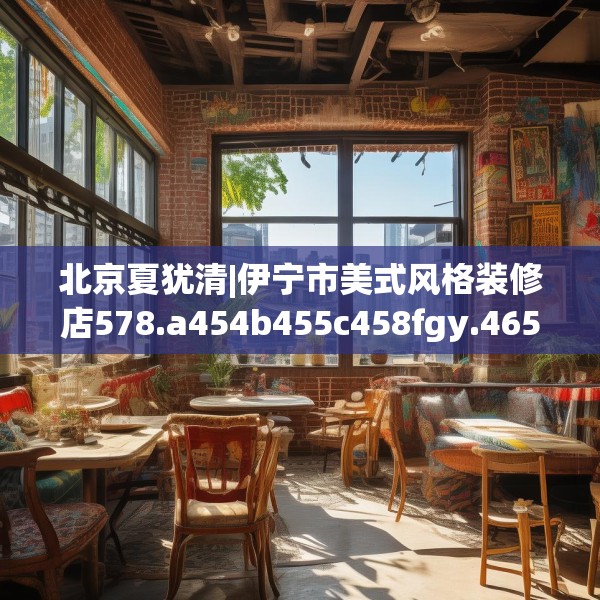 北京夏犹清|伊宁市美式风格装修店578.a454b455c458fgy.46576659