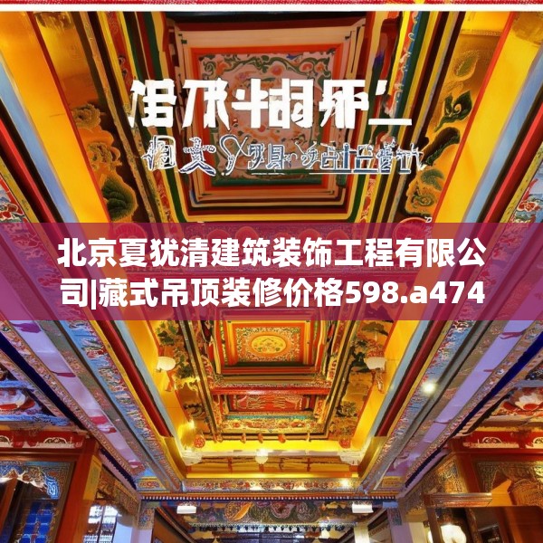北京夏犹清建筑装饰工程有限公司|藏式吊顶装修价格598.a474b475c478fgy.485htyj