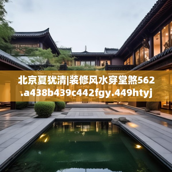 北京夏犹清|装修风水穿堂煞562.a438b439c442fgy.449htyj