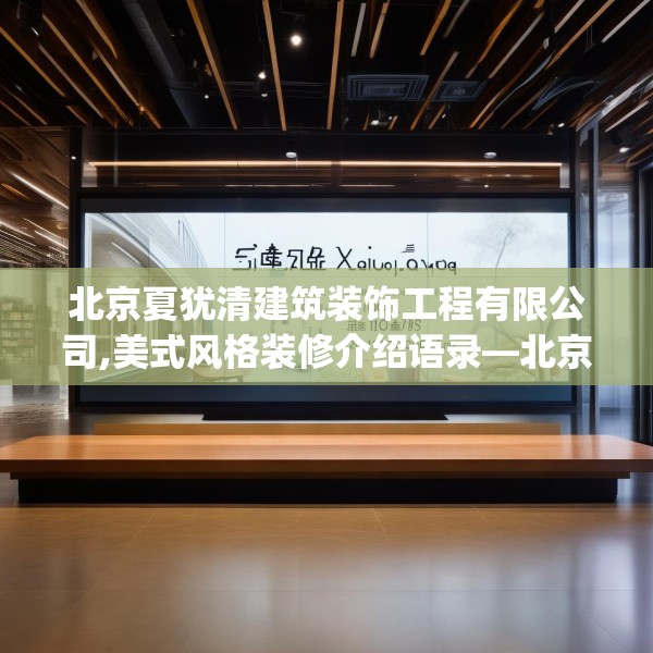 北京夏犹清建筑装饰工程有限公司,美式风格装修介绍语录—北京夏犹清建筑装饰工程有限公司221.a97b98c101fgy.108fds