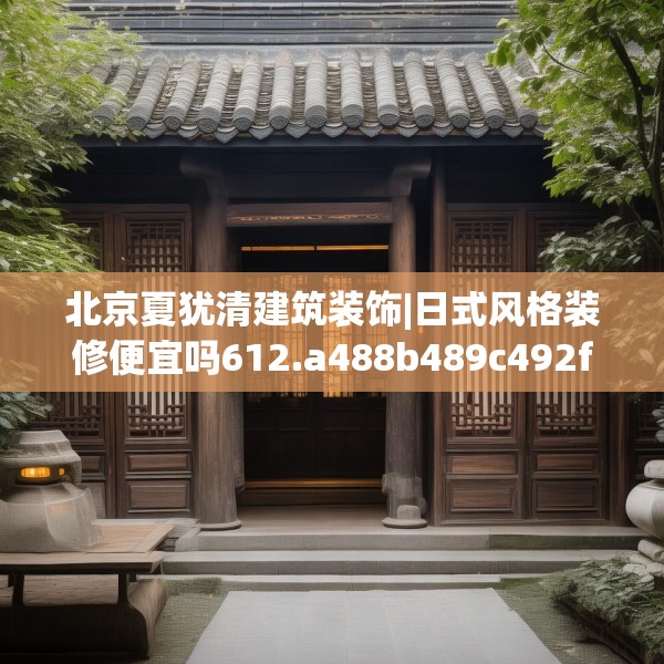 北京夏犹清建筑装饰|日式风格装修便宜吗612.a488b489c492fgy.499nbn