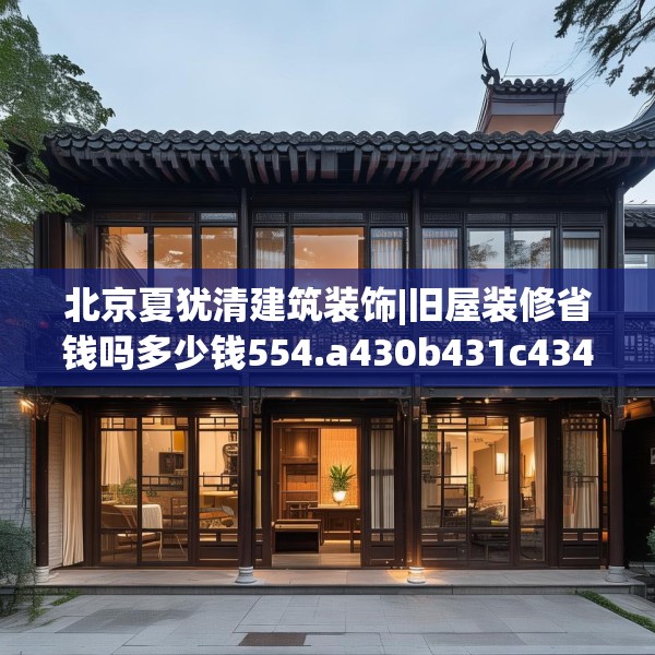北京夏犹清建筑装饰|旧屋装修省钱吗多少钱554.a430b431c434fgy.441xczxv