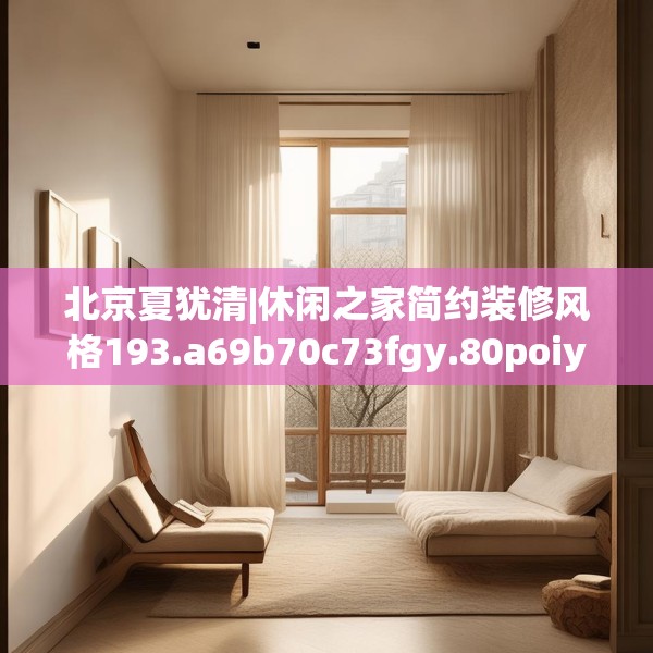 北京夏犹清|休闲之家简约装修风格193.a69b70c73fgy.80poiy