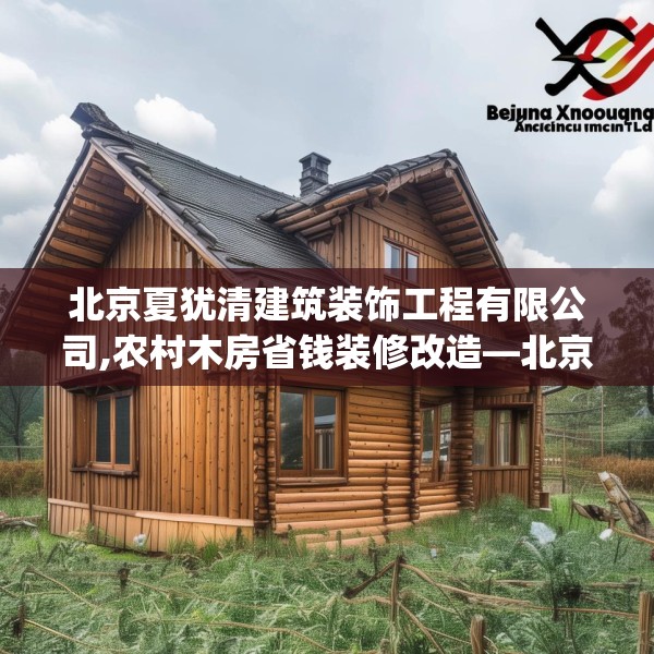 北京夏犹清建筑装饰工程有限公司,农村木房省钱装修改造—北京夏犹清建筑装饰工程有限公司374.a250b251c254fgy.261xczxv