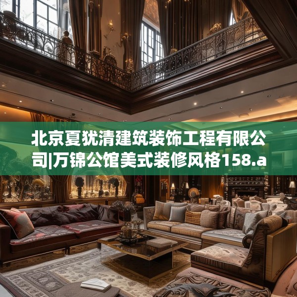 北京夏犹清建筑装饰工程有限公司|万锦公馆美式装修风格158.a34b35c38fgy.45xczxv
