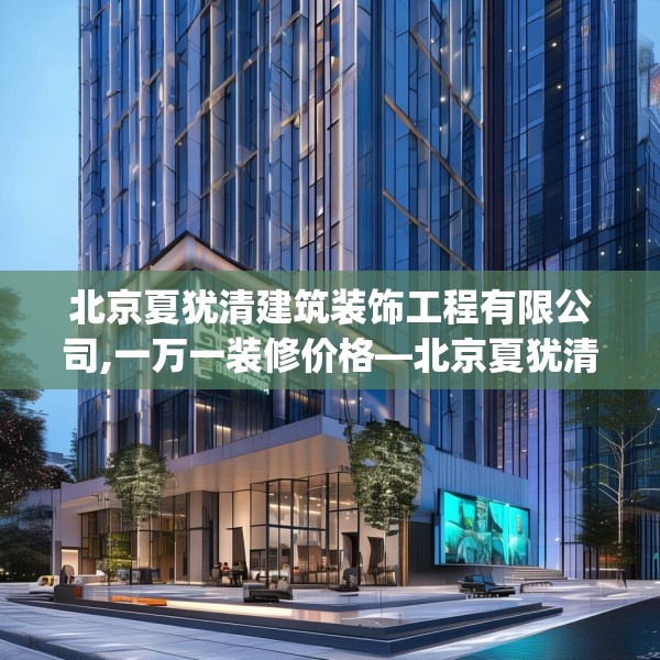 北京夏犹清建筑装饰工程有限公司,一万一装修价格—北京夏犹清建筑装饰工程有限公司129.a5b6c9fgy.16uyk