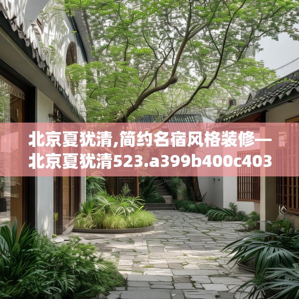 北京夏犹清,简约名宿风格装修—北京夏犹清523.a399b400c403fgy.410jhhj
