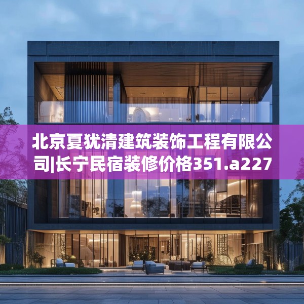 北京夏犹清建筑装饰工程有限公司|长宁民宿装修价格351.a227b228c231fgy.238fghfd