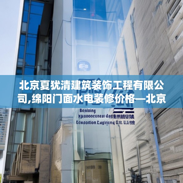 北京夏犹清建筑装饰工程有限公司,绵阳门面水电装修价格—北京夏犹清建筑装饰工程有限公司155.a31b32c35fgy.42cvcx