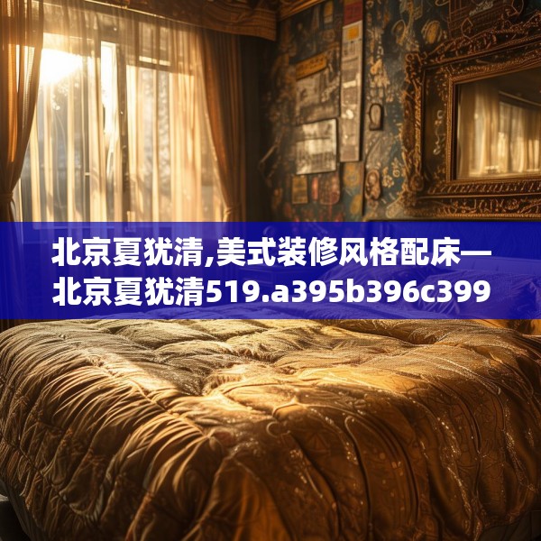 北京夏犹清,美式装修风格配床—北京夏犹清519.a395b396c399fgy.406fhsg
