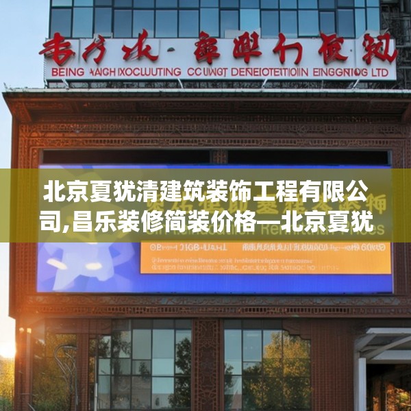 北京夏犹清建筑装饰工程有限公司,昌乐装修简装价格—北京夏犹清建筑装饰工程有限公司394.a270b271c274fgy.281dewqe