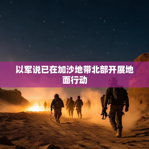 以军说已在加沙地带北部开展地面行动