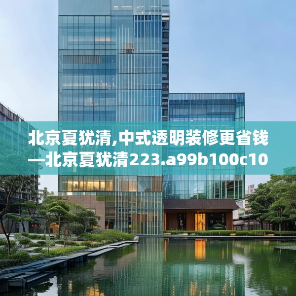 北京夏犹清,中式透明装修更省钱—北京夏犹清223.a99b100c103fgy.110fdsfds