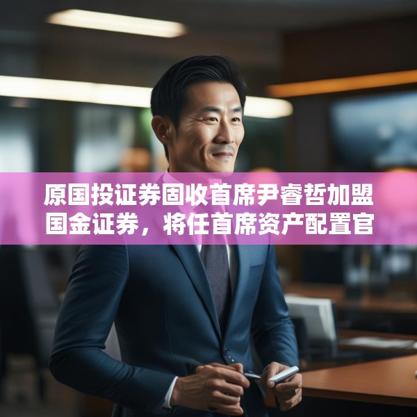 原国投证券固收首席尹睿哲加盟国金证券，将任首席资产配置官