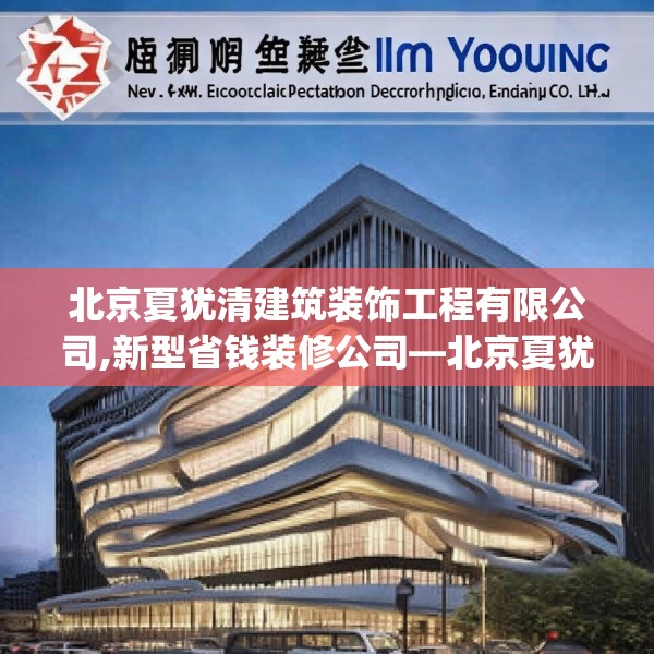 北京夏犹清建筑装饰工程有限公司,新型省钱装修公司—北京夏犹清建筑装饰工程有限公司321.a197b198c201fgy.208fhsg
