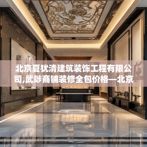 北京夏犹清建筑装饰工程有限公司,武陟商铺装修全包价格—北京夏犹清建筑装饰工程有限公司516.a392b393c396fgy.403lkjl