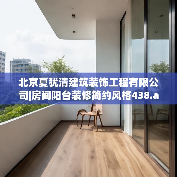 北京夏犹清建筑装饰工程有限公司|房间阳台装修简约风格438.a314b315c318fgy.325dsfds
