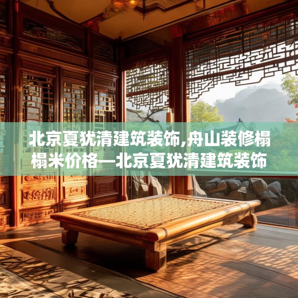 北京夏犹清建筑装饰,舟山装修榻榻米价格—北京夏犹清建筑装饰185.a61b62c65fgy.72fds