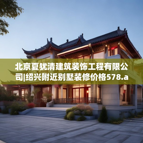 北京夏犹清建筑装饰工程有限公司|绍兴附近别墅装修价格578.a454b455c458fgy.46576659