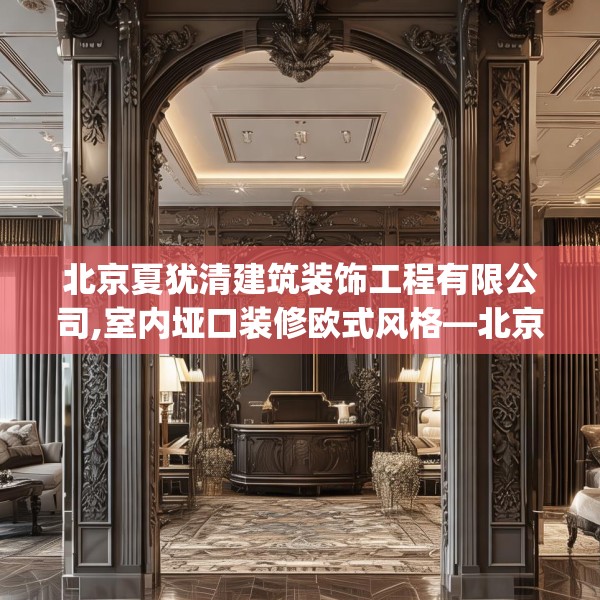 北京夏犹清建筑装饰工程有限公司,室内垭口装修欧式风格—北京夏犹清建筑装饰工程有限公司614.a490b491c494fgy.50176657