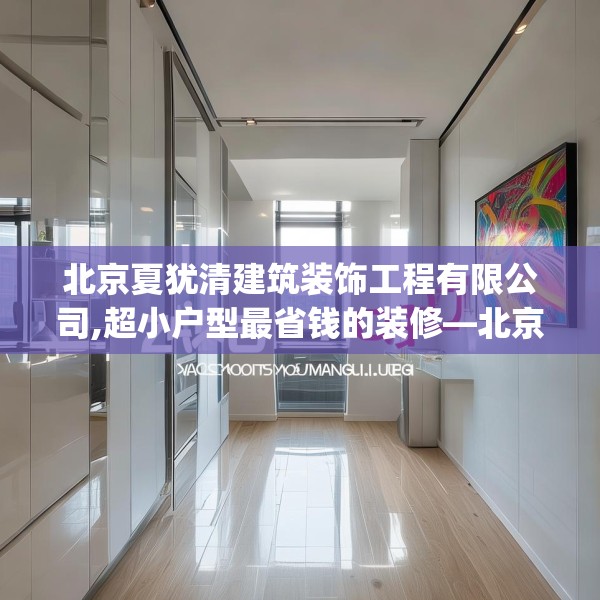 北京夏犹清建筑装饰工程有限公司,超小户型最省钱的装修—北京夏犹清建筑装饰工程有限公司178.a54b55c58fgy.65dewqe