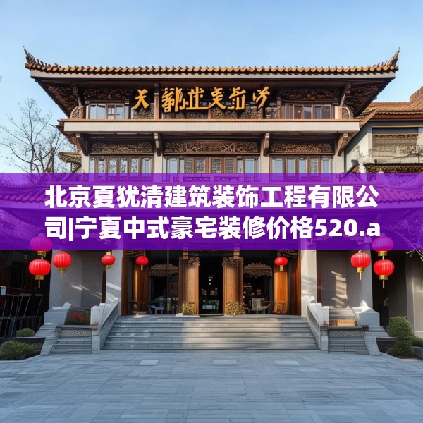 北京夏犹清建筑装饰工程有限公司|宁夏中式豪宅装修价格520.a396b397c400fgy.407dewqe