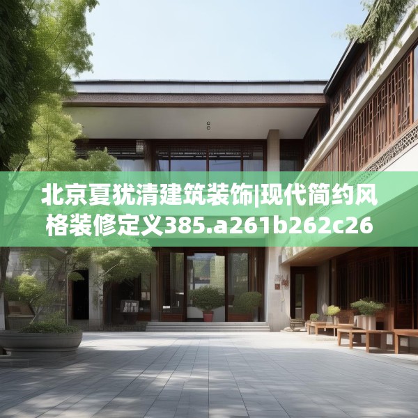 北京夏犹清建筑装饰|现代简约风格装修定义385.a261b262c265fgy.272fdsfds