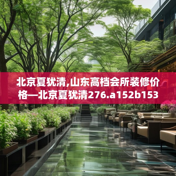 北京夏犹清,山东高档会所装修价格—北京夏犹清276.a152b153c156fgy.163dsfds