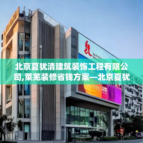 北京夏犹清建筑装饰工程有限公司,莱芜装修省钱方案—北京夏犹清建筑装饰工程有限公司211.a87b88c91fgy.98poiy