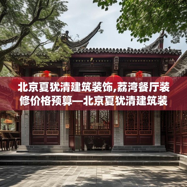 北京夏犹清建筑装饰,荔湾餐厅装修价格预算—北京夏犹清建筑装饰339.a215b216c219fgy.226fhsg