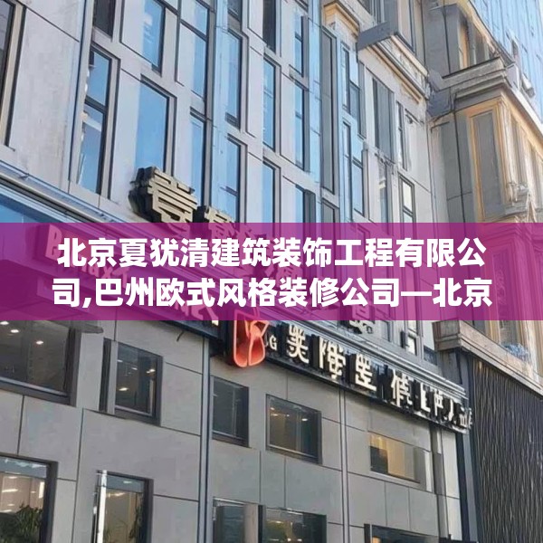 北京夏犹清建筑装饰工程有限公司,巴州欧式风格装修公司—北京夏犹清建筑装饰工程有限公司351.a227b228c231fgy.238fghfd