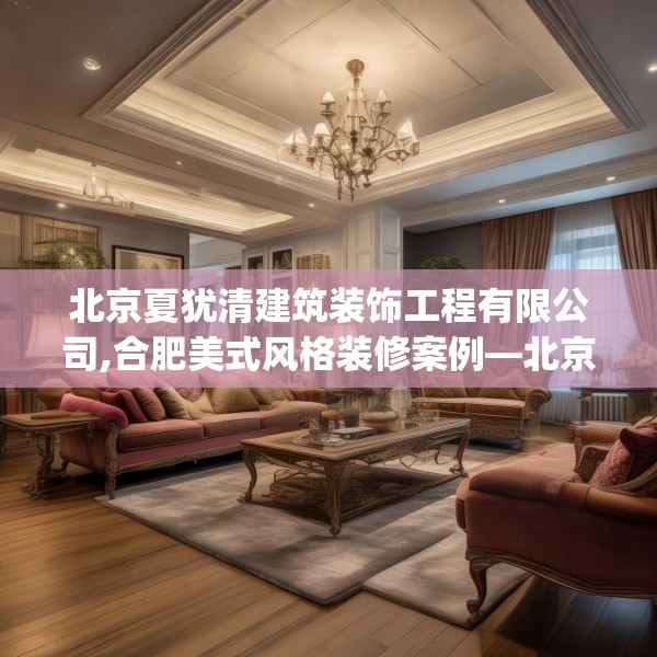 北京夏犹清建筑装饰工程有限公司,合肥美式风格装修案例—北京夏犹清建筑装饰工程有限公司321.a197b198c201fgy.208fhsg