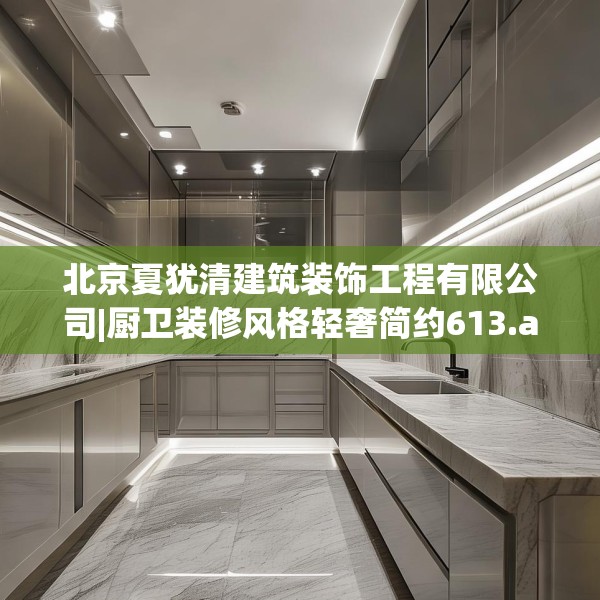 北京夏犹清建筑装饰工程有限公司|厨卫装修风格轻奢简约613.a489b490c493fgy.500jhhj