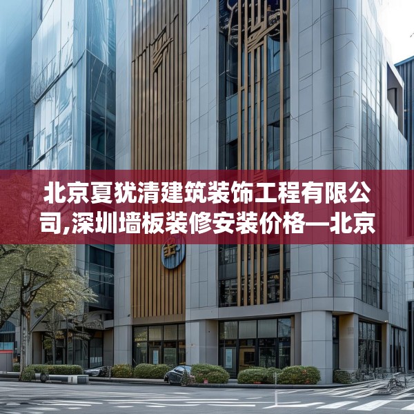 北京夏犹清建筑装饰工程有限公司,深圳墙板装修安装价格—北京夏犹清建筑装饰工程有限公司361.a237b238c241fgy.248jhhj