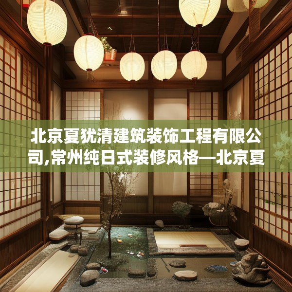 北京夏犹清建筑装饰工程有限公司,常州纯日式装修风格—北京夏犹清建筑装饰工程有限公司225.a101b102c105fgy.112fghfd